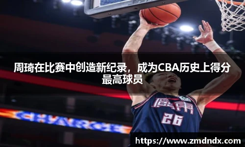 周琦在比赛中创造新纪录，成为CBA历史上得分最高球员