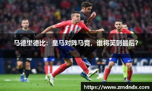 马德里德比：皇马对阵马竞，谁将笑到最后？