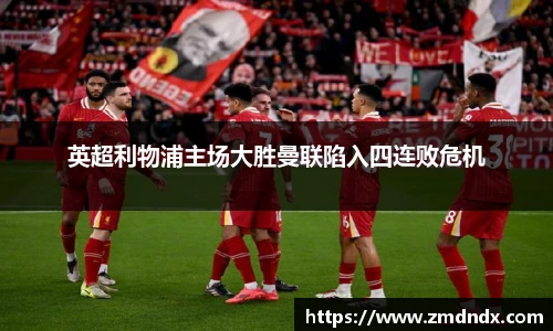 英超利物浦主场大胜曼联陷入四连败危机