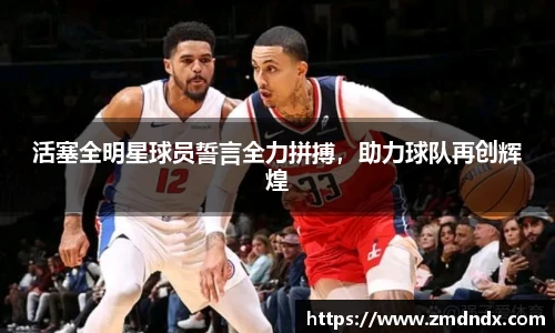 活塞全明星球员誓言全力拼搏，助力球队再创辉煌