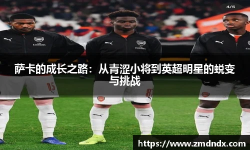 萨卡的成长之路：从青涩小将到英超明星的蜕变与挑战