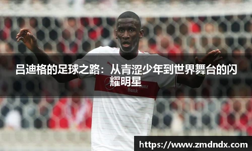 吕迪格的足球之路：从青涩少年到世界舞台的闪耀明星