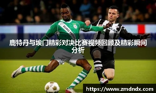鹿特丹与埃门精彩对决比赛视频回顾及精彩瞬间分析