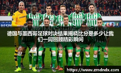 德国与墨西哥足球对决结果揭晓比分是多少让我们一同回顾精彩瞬间