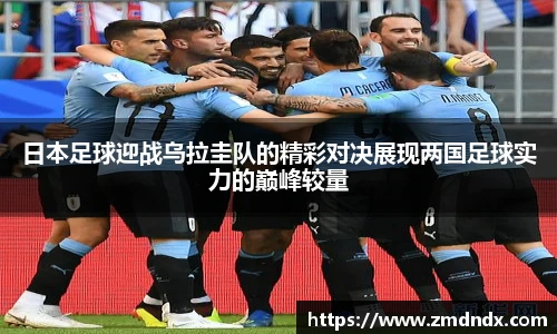 日本足球迎战乌拉圭队的精彩对决展现两国足球实力的巅峰较量