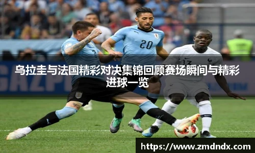 乌拉圭与法国精彩对决集锦回顾赛场瞬间与精彩进球一览