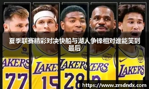 夏季联赛精彩对决快船与湖人争锋相对谁能笑到最后