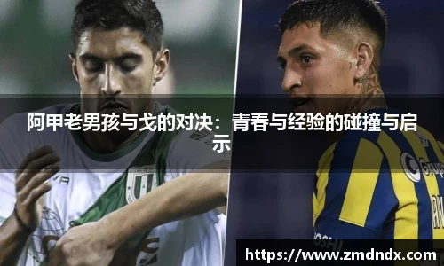 阿甲老男孩与戈的对决：青春与经验的碰撞与启示