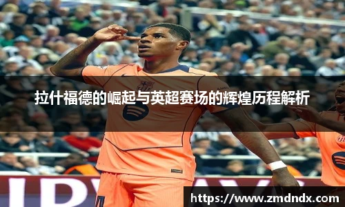 拉什福德的崛起与英超赛场的辉煌历程解析